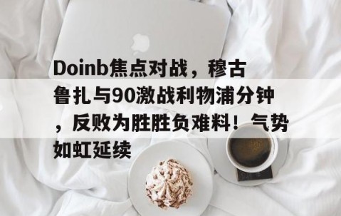 爱游戏- Doinb焦点对战，穆古鲁扎与90激战利物浦分钟，反败为胜胜负难料！气势如虹延续